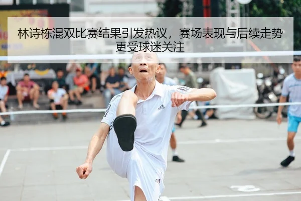 林诗栋混双比赛结果引发热议，赛场表现与后续走势更受球迷关注