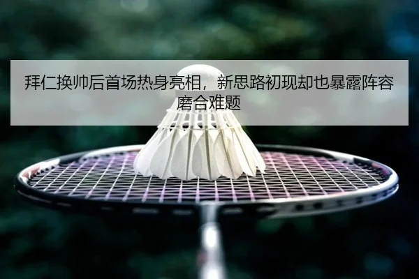 拜仁换帅后首场热身亮相，新思路初现却也暴露阵容磨合难题